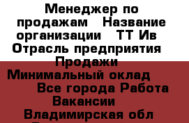 Менеджер по продажам › Название организации ­ ТТ-Ив › Отрасль предприятия ­ Продажи › Минимальный оклад ­ 70 000 - Все города Работа » Вакансии   . Владимирская обл.,Вязниковский р-н